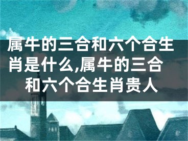 属牛的三合和六个合生肖是什么,属牛的三合和六个合生肖贵人