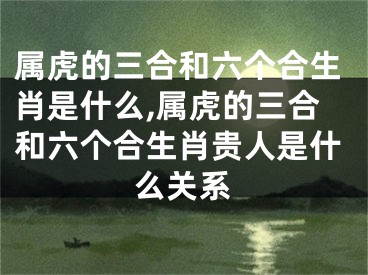 属虎的三合和六个合生肖是什么,属虎的三合和六个合生肖贵人是什么关系