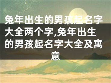 兔年出生的男孩起名字大全两个字,兔年出生的男孩起名字大全及寓意