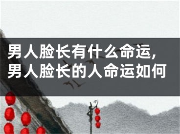 男人脸长有什么命运,男人脸长的人命运如何
