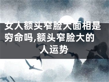 女人额头窄脸大面相是穷命吗,额头窄脸大的人运势