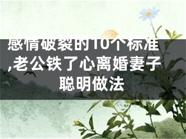 感情破裂的10个标准,老公铁了心离婚妻子聪明做法