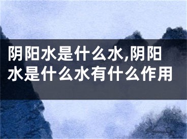 阴阳水是什么水,阴阳水是什么水有什么作用