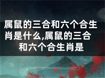属鼠的三合和六个合生肖是什么,属鼠的三合和六个合生肖是