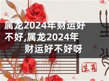 属龙2024年财运好不好,属龙2024年财运好不好呀