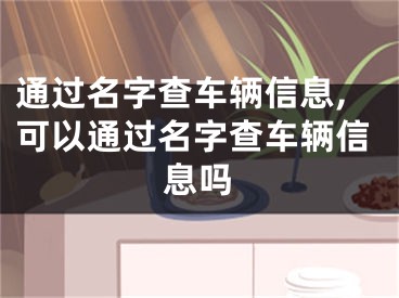 通过名字查车辆信息,可以通过名字查车辆信息吗