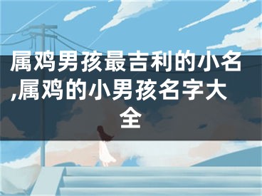 属鸡男孩最吉利的小名,属鸡的小男孩名字大全