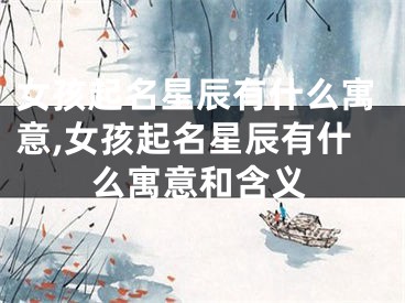 女孩起名星辰有什么寓意,女孩起名星辰有什么寓意和含义