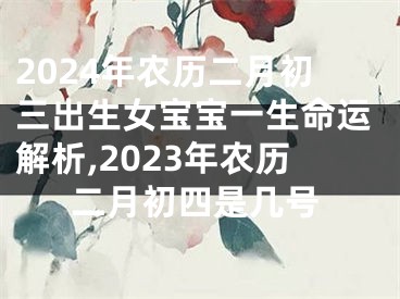 2024年农历二月初三出生女宝宝一生命运解析,2023年农历二月初四是几号