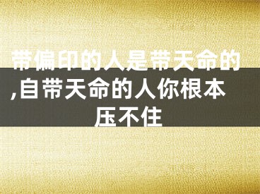 带偏印的人是带天命的,自带天命的人你根本压不住