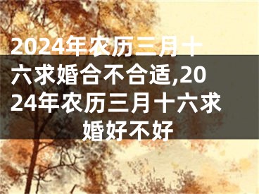 2024年农历三月十六求婚合不合适,2024年农历三月十六求婚好不好