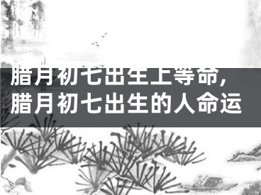 腊月初七出生上等命,腊月初七出生的人命运