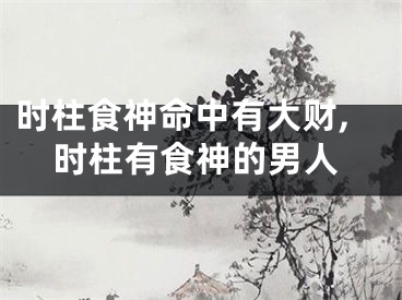时柱食神命中有大财,时柱有食神的男人