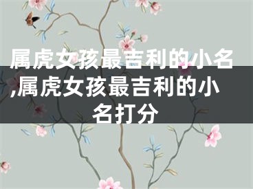 属虎女孩最吉利的小名,属虎女孩最吉利的小名打分