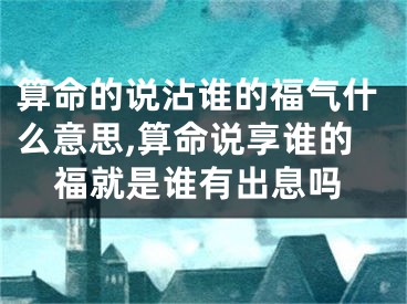 算命的说沾谁的福气什么意思,算命说享谁的福就是谁有出息吗