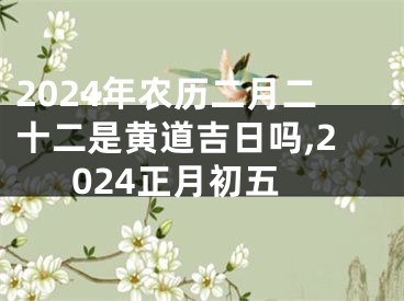 2024年农历二月二十二是黄道吉日吗,2024正月初五
