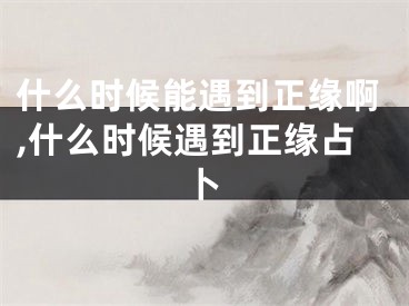 什么时候能遇到正缘啊,什么时候遇到正缘占卜