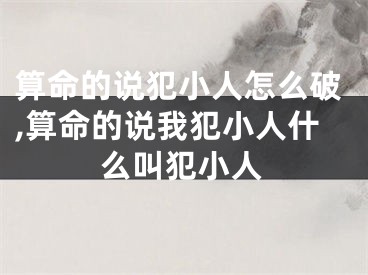算命的说犯小人怎么破,算命的说我犯小人什么叫犯小人