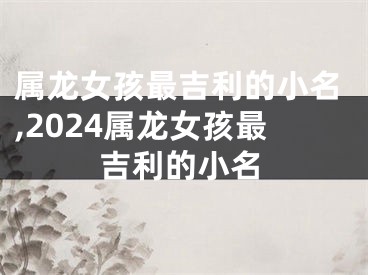 属龙女孩最吉利的小名,2024属龙女孩最吉利的小名