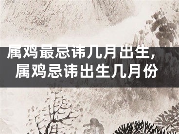 属鸡最忌讳几月出生,属鸡忌讳出生几月份
