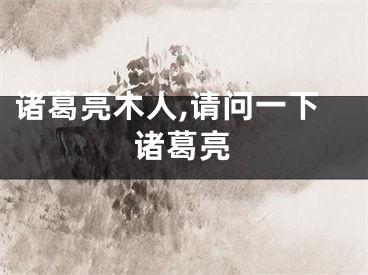 诸葛亮木人,请问一下诸葛亮