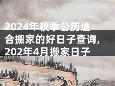 2024年秋季公历适合搬家的好日子查询,202年4月搬家日子