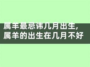 属羊最忌讳几月出生,属羊的出生在几月不好