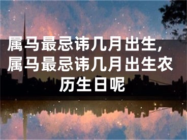 属马最忌讳几月出生,属马最忌讳几月出生农历生日呢