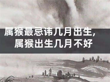 属猴最忌讳几月出生,属猴出生几月不好