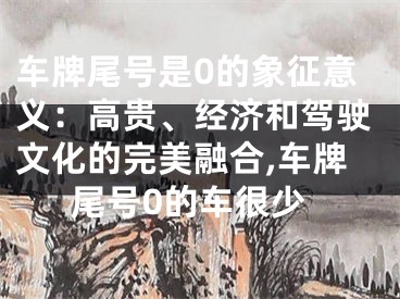 车牌尾号是0的象征意义：高贵、经济和驾驶文化的完美融合,车牌尾号0的车很少