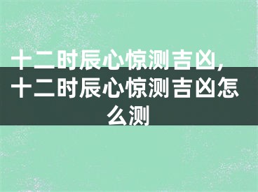 十二时辰心惊测吉凶,十二时辰心惊测吉凶怎么测
