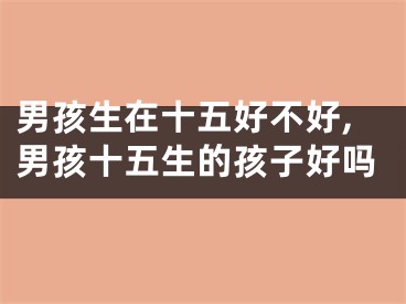 男孩生在十五好不好,男孩十五生的孩子好吗