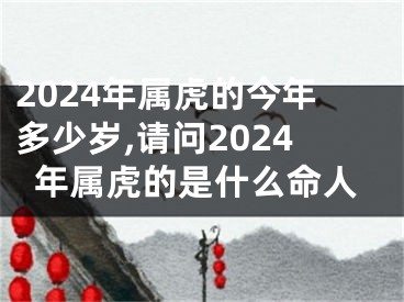 2024年属虎的今年多少岁,请问2024年属虎的是什么命人