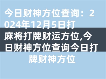 今日财神方位查询：2024年12月5日打麻将打牌财运方位,今日财神方位查询今日打牌财神方位