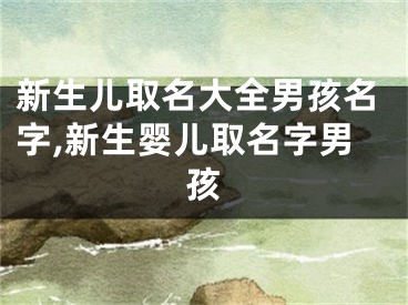 新生儿取名大全男孩名字,新生婴儿取名字男孩