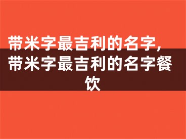 带米字最吉利的名字,带米字最吉利的名字餐饮