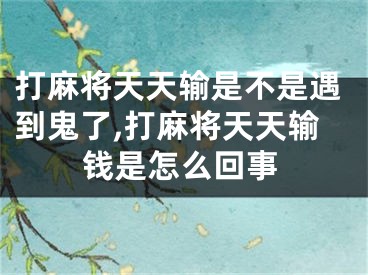 打麻将天天输是不是遇到鬼了,打麻将天天输钱是怎么回事