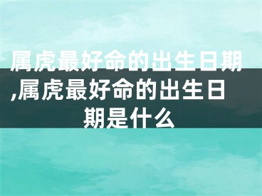 属虎最好命的出生日期,属虎最好命的出生日期是什么