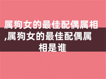 属狗女的最佳配偶属相,属狗女的最佳配偶属相是谁