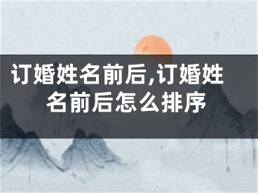 订婚姓名前后,订婚姓名前后怎么排序