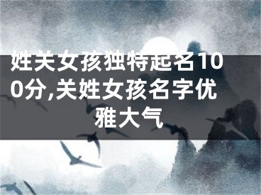 姓关女孩独特起名100分,关姓女孩名字优雅大气