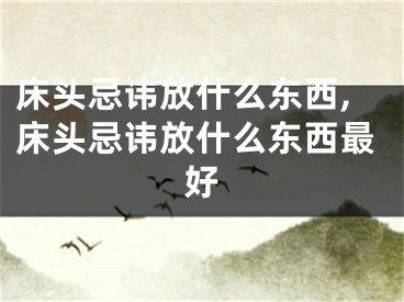 床头忌讳放什么东西,床头忌讳放什么东西最好
