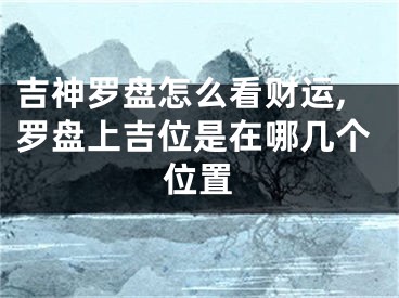 吉神罗盘怎么看财运,罗盘上吉位是在哪几个位置