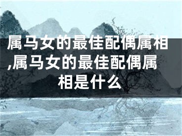 属马女的最佳配偶属相,属马女的最佳配偶属相是什么