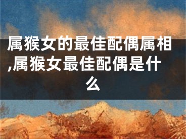 属猴女的最佳配偶属相,属猴女最佳配偶是什么
