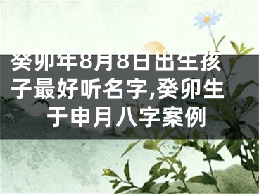 癸卯年8月8日出生孩子最好听名字,癸卯生于申月八字案例