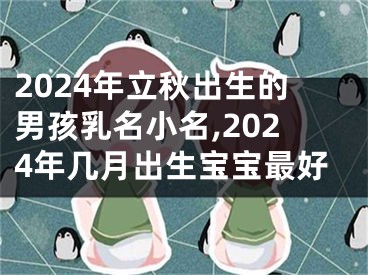 2024年立秋出生的男孩乳名小名,2024年几月出生宝宝最好