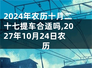 2024年农历十月二十七提车合适吗,2027年10月24日农历