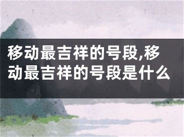移动最吉祥的号段,移动最吉祥的号段是什么