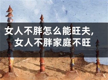 女人不胖怎么能旺夫,女人不胖家庭不旺